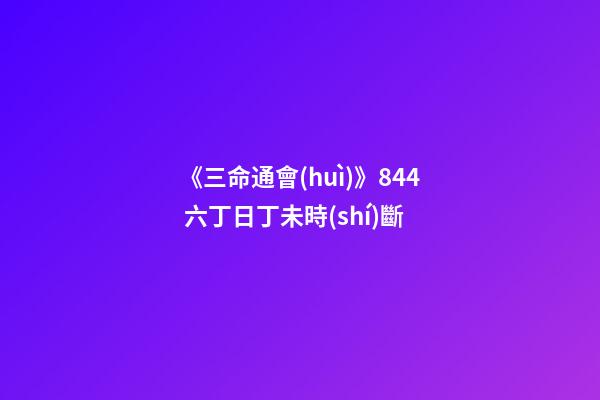 《三命通會(huì)》8.44 六丁日丁未時(shí)斷